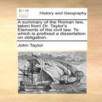 John Taylor A summary of the Roman law, taken from Dr. Taylor's Elements of