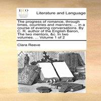 Clara Reeve The progress of romance, through times, countries & manners; ..