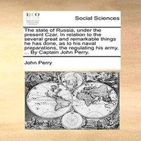 John Perry The state of Russia, under the present Czar. In relation to the