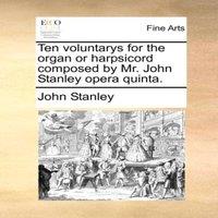 John Stanley Ten voluntarys for the organ or harpsicord composed by Mr. John
