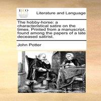 John Potter The hobby-horse: a characteristical satire on the times. Printed