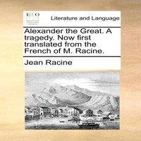 Jean Racine Alexander the Great. A tragedy. Now first translated from the