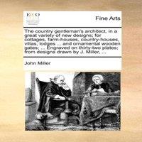 John Miller The country gentleman's architect, in a great variety of new