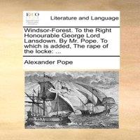 Alexander Pope Windsor-Forest. To the Right Honourable George Lord Lansdown. By