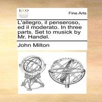 John Milton L'allegro, il penseroso, ed il moderato. In three parts. Set to