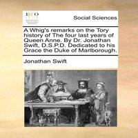 Jonathan Swift A Whig's remarks on the Tory history of The four last years of