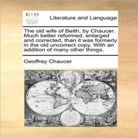 Geoffrey Chaucer The old wife of Beith, by Chaucer. Much better reformed, enlarged