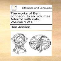 Ben Jonson The works of Ben. Johnson. In six volumes. Adorn'd with cuts