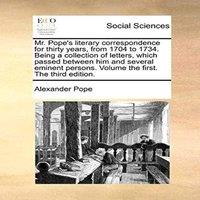 Alexander Pope Mr. Pope's literary correspondence for thirty years, from 1704 to