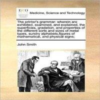 John Smith The printer's grammar: wherein are exhibited, examined, and
