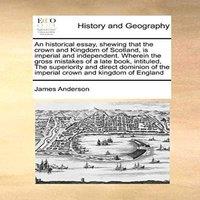 James Anderson An historical essay, shewing that the crown & Kingdom of