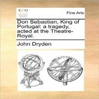 John Dryden Don Sebastian, King of Portugal: a tragedy, acted at the
