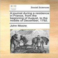 John Moore A journal during a residence in France, from the beginning of