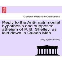 Percy Bysshe Shelley Reply to the Anti-matrimonial hypothesis & supposed atheism of