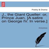 Anonymous J., the Giant Queller: or, Prince Juan. [A satire on George IV. In