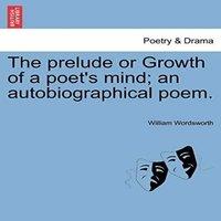 William Wordsworth The prelude or Growth of a poet's mind; an autobiographical poem