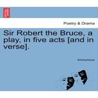 Anonymous Sir Robert the Bruce, a play, in five acts [and in verse]