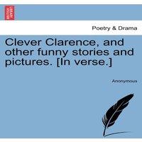 Anonymous Clever Clarence, & other funny stories & pictures. [In verse.]