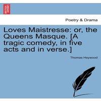 Thomas Heywood Loves Maistresse: or, the Queens Masque. [A tragic comedy, in five