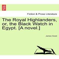 James Grant The Royal Highlanders, or, the Black Watch in Egypt. [A novel.]