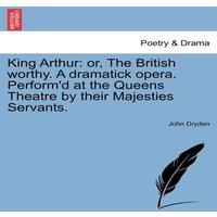 John Dryden King Arthur: or, The British worthy. A dramatick opera. Perform'd