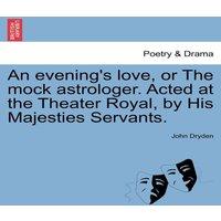 John Dryden An evening's love, or The mock astrologer. Acted at the Theater