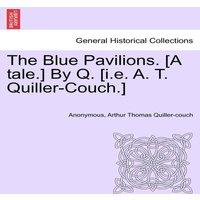 Anonymous The Blue Pavilions. [A tale.] By Q. [i.e. A. T. Quiller-Couch.]