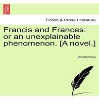 Anonymous Francis & Frances: or an unexplainable phenomenon. [A novel.]