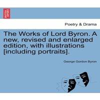 George Gordon Byron The Works of Lord Byron. a New, Revised & Enlarged Edition, with