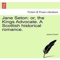 James Grant Jane Seton: or, the Kings Advocate. A Scottish historical romance