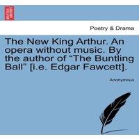 Anonymous The New King Arthur. An opera without music. By the author of The