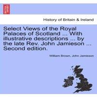 William Brown Select Views of the Royal Palaces of Scotland ... With