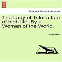 Anonymous The Lady of Title: a tale of high life. By a Woman of the World