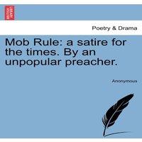 Anonymous Mob Rule: a satire for the times. By an unpopular preacher