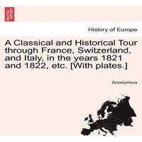 Anonymous A Classical & Historical Tour through France, Switzerland, and