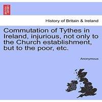 Anonymous Commutation of Tythes in Ireland, injurious, not only to the