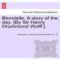Anonymous Blondelle. A story of the day. [By Sir Henry Drummond Wolff.]