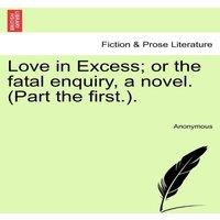 Anonymous Love in Excess; or the fatal enquiry, a novel. (Part the first.)