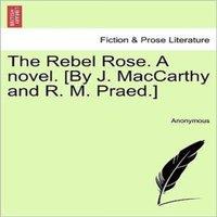 Anonymous The Rebel Rose. A novel. [By J. MacCarthy & R. M. Praed.] Vol