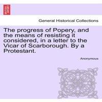 Anonymous The progress of Popery, & the means of resisting it considered