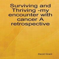 David Grant Surviving & Thriving -my encounter with cancer A retrospective