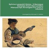 Michael Walker Sylvius Leopold Weiss: 5 Baroque Sonatas from the London