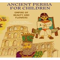 John Richardson ANCIENT PERSIA FOR CHILDREN: EMPIRE OF BEAUTY & FLOWERS