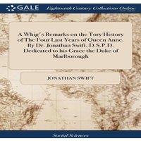Jonathan Swift A Whig's Remarks on the Tory History of The Four Last Years of