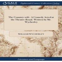 William Wycherley The Country-wife. A Comedy Acted at the Theatre-Royal. Written by