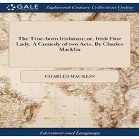 Charles Macklin The True-born Irishman; or, Irish Fine Lady. A Comedy of two Acts