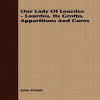 John Walsh Our Lady of Lourdes - Lourdes, its Grotto, Apparitions & Cures