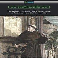 Martin Luther The Ninety-Five Theses, On Christian Liberty, & Address to the