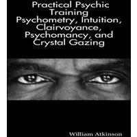 William Atkinson Practical Psychic Training: Psychometry, Intuition, Clairvoyance