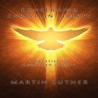 Martin Luther Concerning Christian Liberty: A Treatise on Christian Liberty